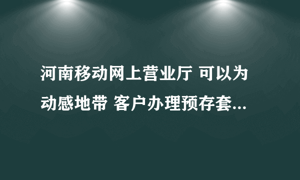 河南移动网上营业厅 可以为动感地带 客户办理预存套餐（存三送三）业务不？