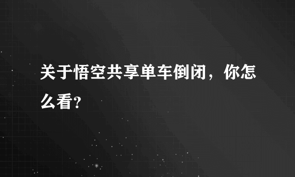 关于悟空共享单车倒闭，你怎么看？