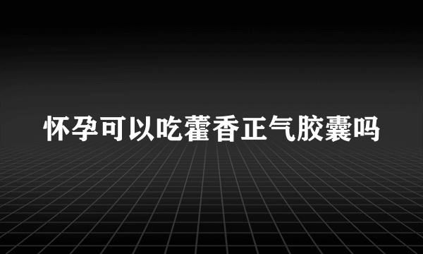 怀孕可以吃藿香正气胶囊吗