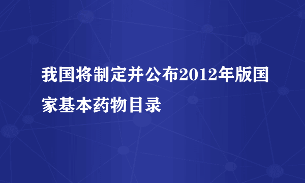 我国将制定并公布2012年版国家基本药物目录