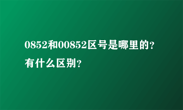 0852和00852区号是哪里的？有什么区别？