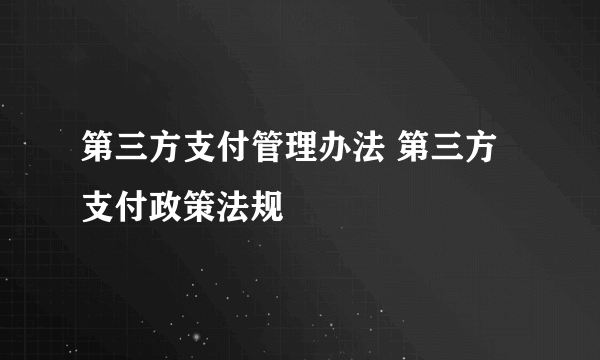 第三方支付管理办法 第三方支付政策法规