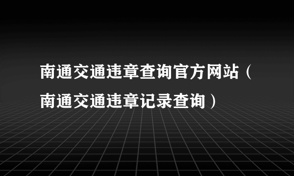 南通交通违章查询官方网站（南通交通违章记录查询）