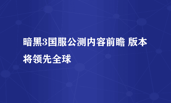 暗黑3国服公测内容前瞻 版本将领先全球