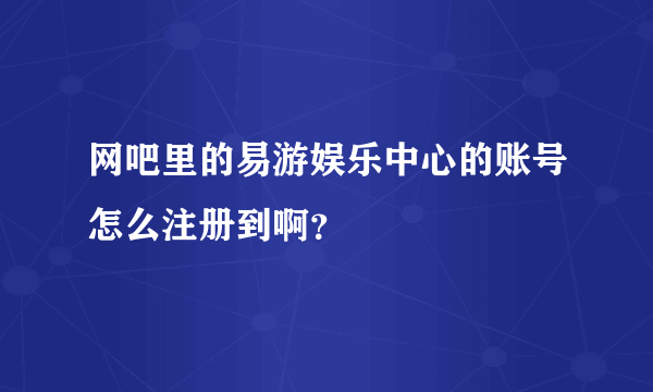 网吧里的易游娱乐中心的账号怎么注册到啊？