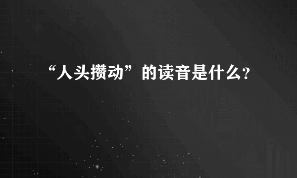 “人头攒动”的读音是什么？