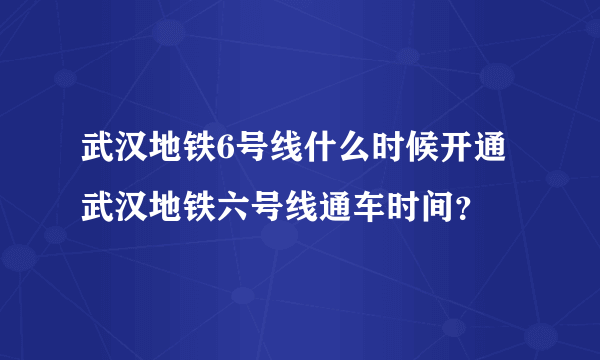 武汉地铁6号线什么时候开通武汉地铁六号线通车时间？