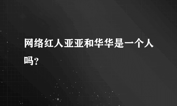 网络红人亚亚和华华是一个人吗？