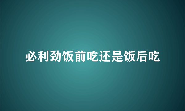 必利劲饭前吃还是饭后吃