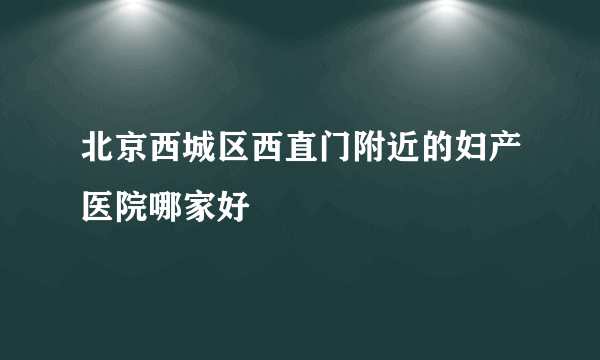 北京西城区西直门附近的妇产医院哪家好