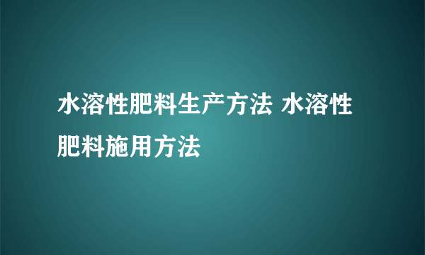 水溶性肥料生产方法 水溶性肥料施用方法