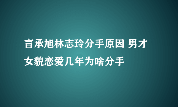 言承旭林志玲分手原因 男才女貌恋爱几年为啥分手