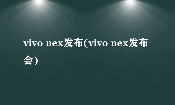 vivo nex发布(vivo nex发布会)