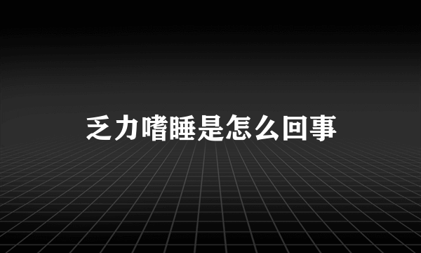 乏力嗜睡是怎么回事