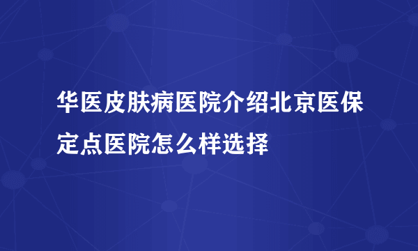 华医皮肤病医院介绍北京医保定点医院怎么样选择