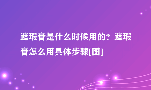 遮瑕膏是什么时候用的？遮瑕膏怎么用具体步骤[图]