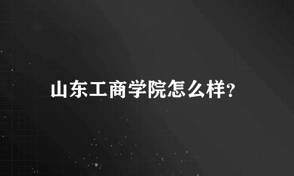 山东工商学院怎么样？