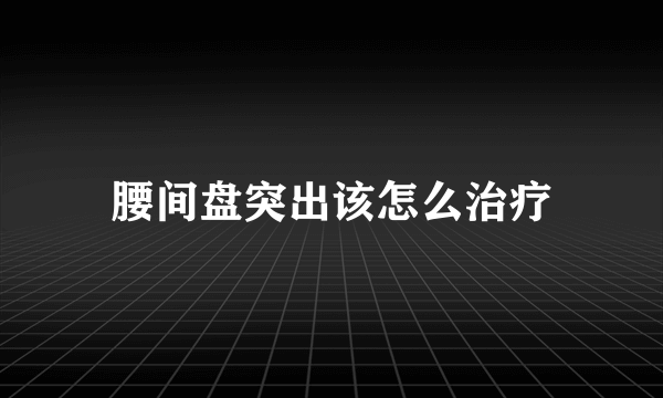 腰间盘突出该怎么治疗