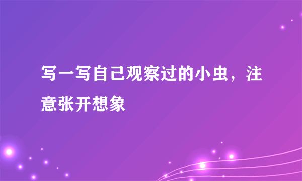 写一写自己观察过的小虫，注意张开想象