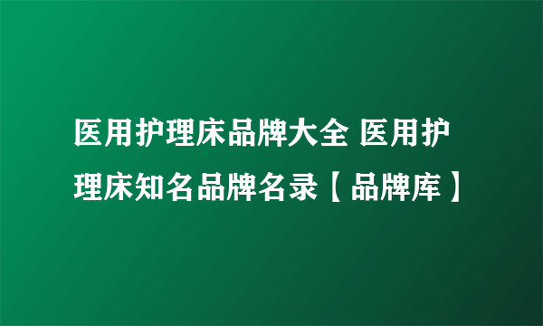 医用护理床品牌大全 医用护理床知名品牌名录【品牌库】