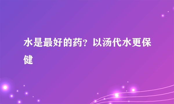 水是最好的药？以汤代水更保健