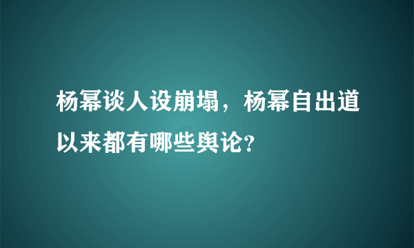 杨幂谈人设崩塌，杨幂自出道以来都有哪些舆论？