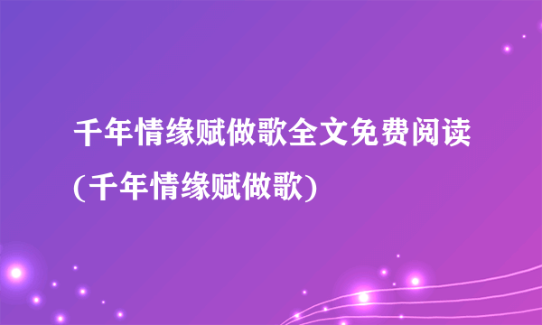 千年情缘赋做歌全文免费阅读(千年情缘赋做歌)