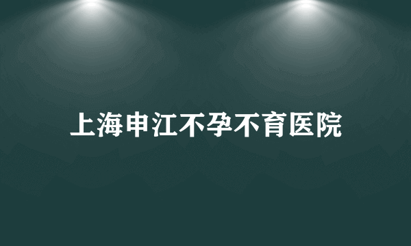 上海申江不孕不育医院