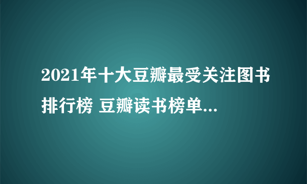 2021年十大豆瓣最受关注图书排行榜 豆瓣读书榜单2021