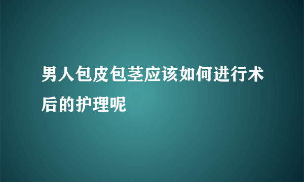 男人包皮包茎应该如何进行术后的护理呢