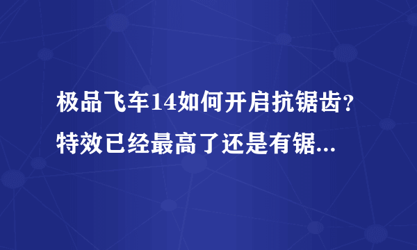 极品飞车14如何开启抗锯齿？特效已经最高了还是有锯齿。。。