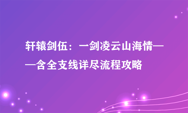 轩辕剑伍：一剑凌云山海情——含全支线详尽流程攻略