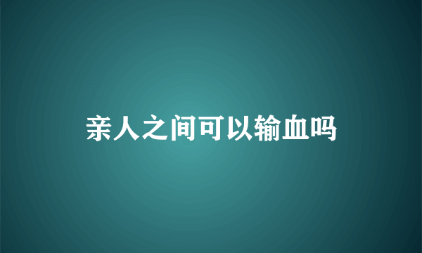 亲人之间可以输血吗