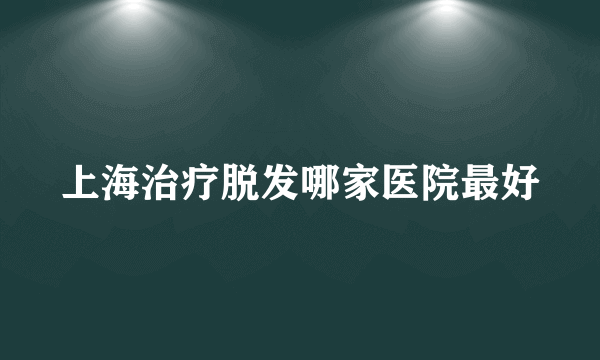 上海治疗脱发哪家医院最好