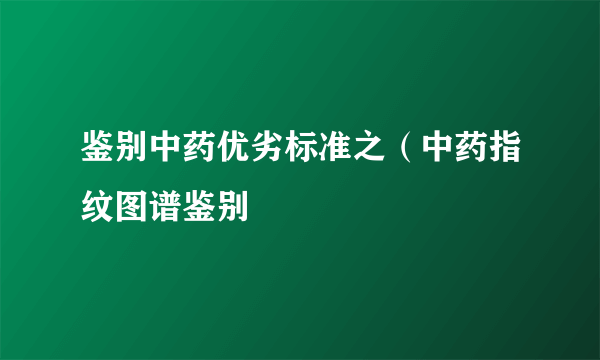 鉴别中药优劣标准之（中药指纹图谱鉴别