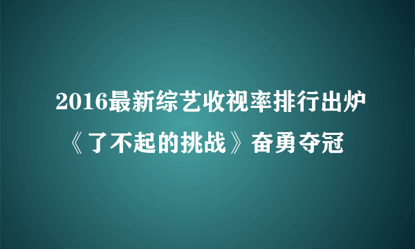 2016最新综艺收视率排行出炉 《了不起的挑战》奋勇夺冠