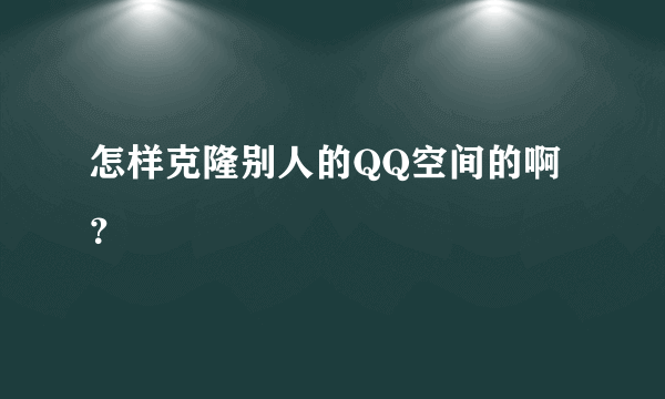 怎样克隆别人的QQ空间的啊？