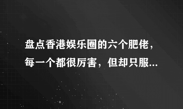 盘点香港娱乐圈的六个肥佬，每一个都很厉害，但却只服最后一个