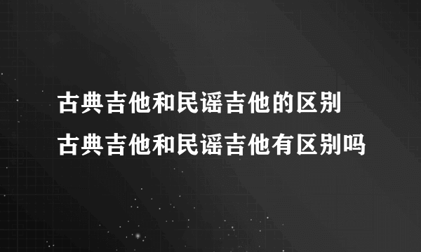 古典吉他和民谣吉他的区别 古典吉他和民谣吉他有区别吗