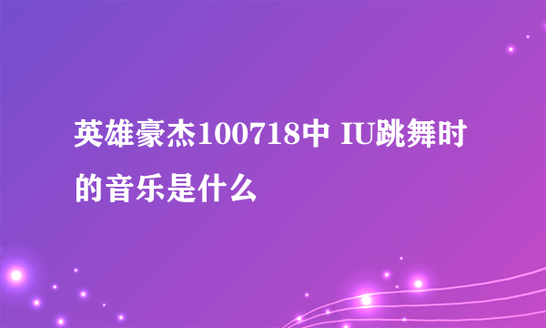 英雄豪杰100718中 IU跳舞时的音乐是什么