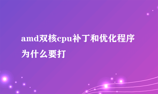 amd双核cpu补丁和优化程序为什么要打