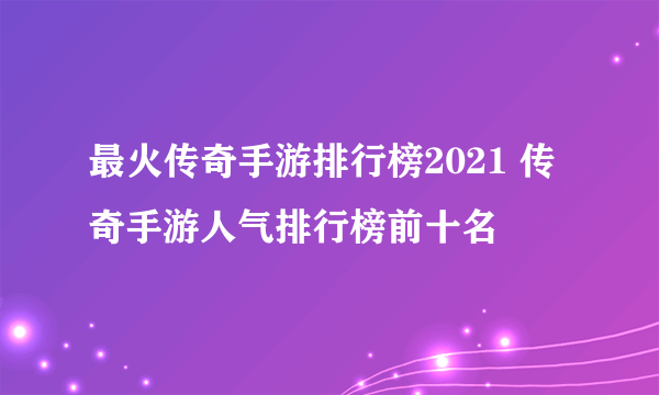 最火传奇手游排行榜2021 传奇手游人气排行榜前十名