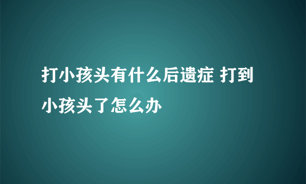 打小孩头有什么后遗症 打到小孩头了怎么办