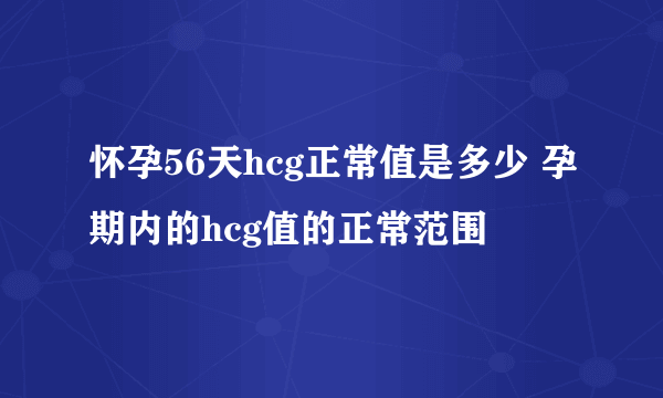 怀孕56天hcg正常值是多少 孕期内的hcg值的正常范围