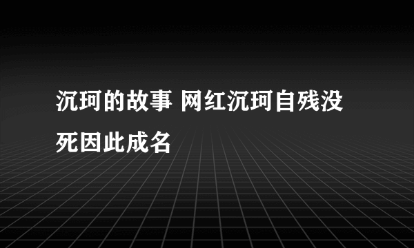 沉珂的故事 网红沉珂自残没死因此成名