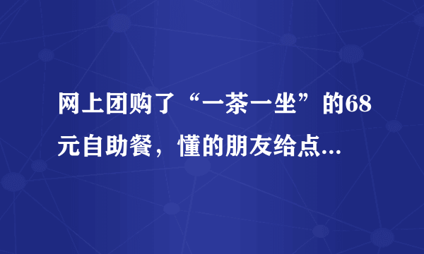 网上团购了“一茶一坐”的68元自助餐，懂的朋友给点意见，怎么才能把本给吃回来？哈哈