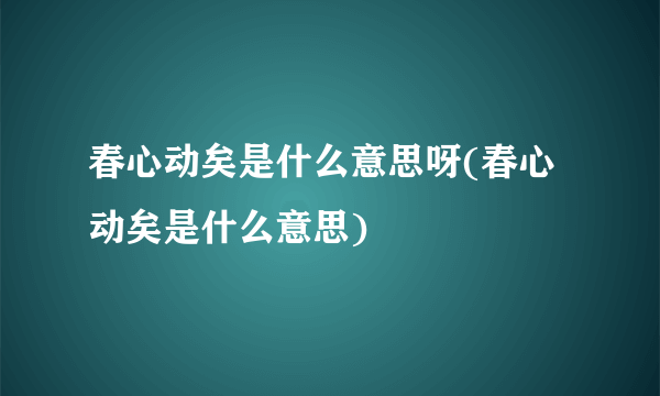 春心动矣是什么意思呀(春心动矣是什么意思)