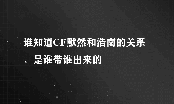 谁知道CF默然和浩南的关系，是谁带谁出来的