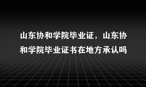 山东协和学院毕业证，山东协和学院毕业证书在地方承认吗