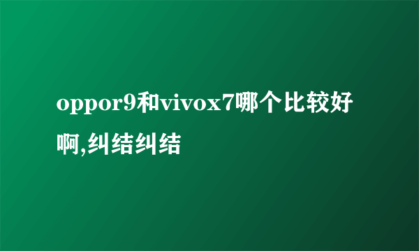 oppor9和vivox7哪个比较好啊,纠结纠结